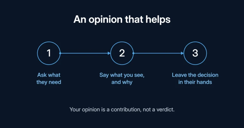 An opinion that helps, in three steps: ask what they need, say what you see and why, and leave the decision in their hands. Your opinion is a contribution, not a verdict.