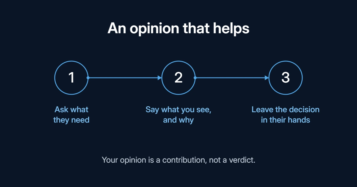 An opinion that helps, in three steps: ask what they need, say what you see and why, and leave the decision in their hands. Your opinion is a contribution, not a verdict.